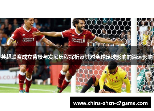 英超联赛成立背景与发展历程探析及其对全球足球影响的深远影响 英超联赛成立背景与发展历程探析及其对全球足球影响的深远影响
