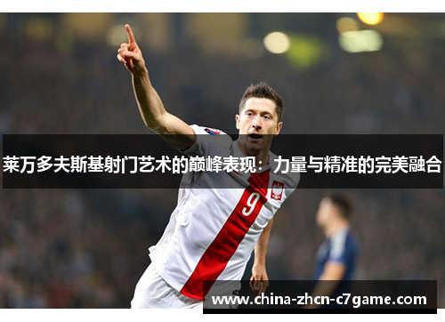 莱万多夫斯基射门艺术的巅峰表现：力量与精准的完美融合