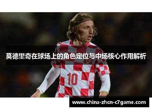 莫德里奇在球场上的角色定位与中场核心作用解析 莫德里奇在球场上的角色定位与中场核心作用解析