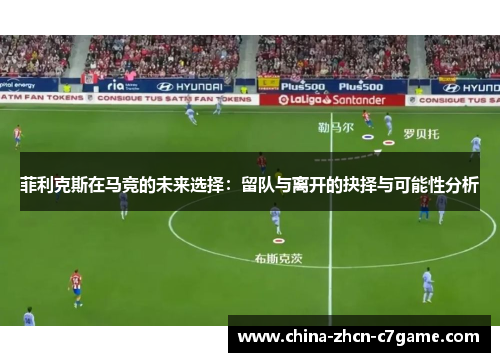 菲利克斯在马竞的未来选择：留队与离开的抉择与可能性分析