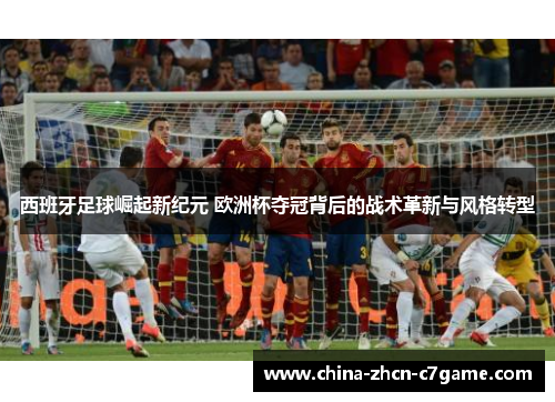 西班牙足球崛起新纪元 欧洲杯夺冠背后的战术革新与风格转型 西班牙足球崛起新纪元 欧洲杯夺冠背后的战术革新与风格转型