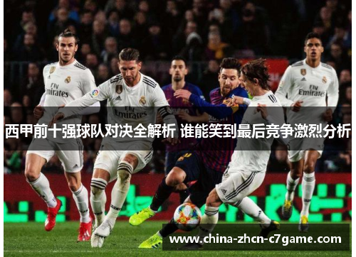 西甲前十强球队对决全解析 谁能笑到最后竞争激烈分析 西甲前十强球队对决全解析 谁能笑到最后竞争激烈分析