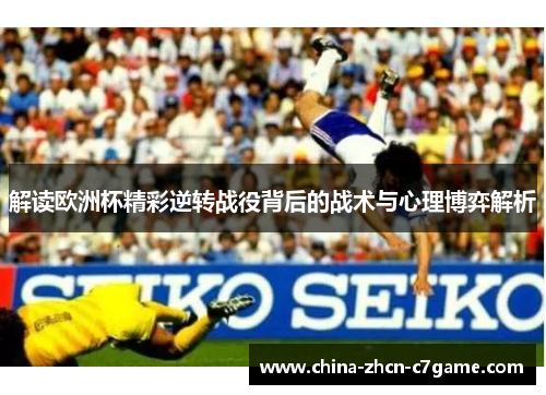 解读欧洲杯精彩逆转战役背后的战术与心理博弈解析 解读欧洲杯精彩逆转战役背后的战术与心理博弈解析