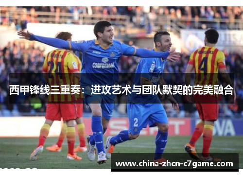 西甲锋线三重奏:进攻艺术与团队默契的完美融合 西甲锋线三重奏:进攻艺术与团队默契的完美融合