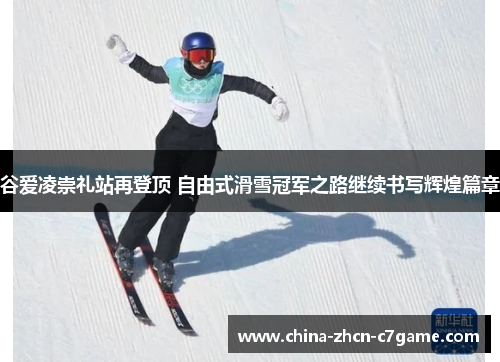 谷爱凌崇礼站再登顶 自由式滑雪冠军之路继续书写辉煌篇章 谷爱凌崇礼站再登顶 自由式滑雪冠军之路继续书写辉煌篇章