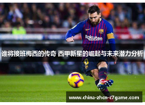 谁将接班梅西的传奇 西甲新星的崛起与未来潜力分析 谁将接班梅西的传奇 西甲新星的崛起与未来潜力分析