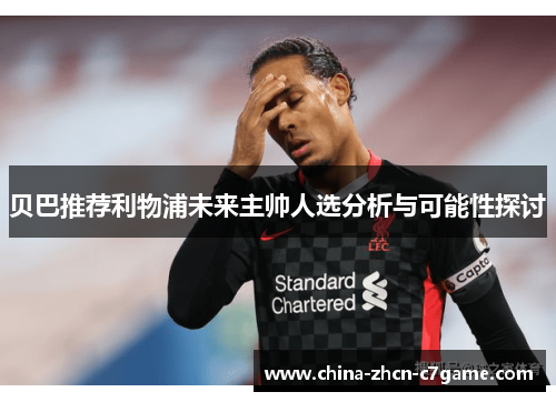 贝巴推荐利物浦未来主帅人选分析与可能性探讨 贝巴推荐利物浦未来主帅人选分析与可能性探讨