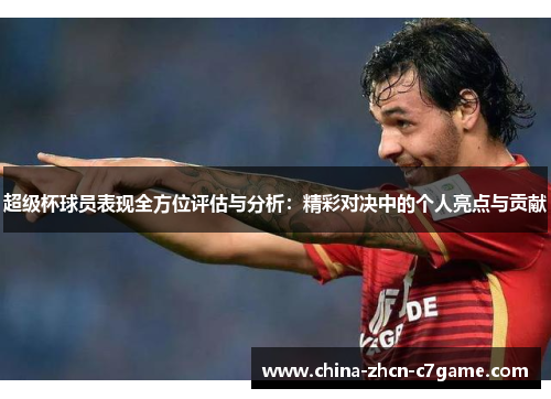 超级杯球员表现全方位评估与分析:精彩对决中的个人亮点与贡献 超级杯球员表现全方位评估与分析:精彩对决中的个人亮点与贡献