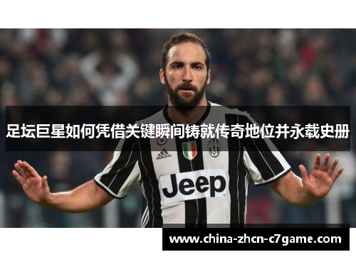 足坛巨星如何凭借关键瞬间铸就传奇地位并永载史册 足坛巨星如何凭借关键瞬间铸就传奇地位并永载史册