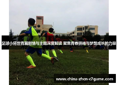 足球小将世青篇剧情与主题深度解读 聚焦青春拼搏与梦想成长的力量 足球小将世青篇剧情与主题深度解读 聚焦青春拼搏与梦想成长的力量