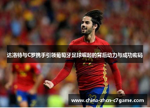 达洛特与C罗携手引领葡萄牙足球崛起的背后动力与成功密码 达洛特与C罗携手引领葡萄牙足球崛起的背后动力与成功密码