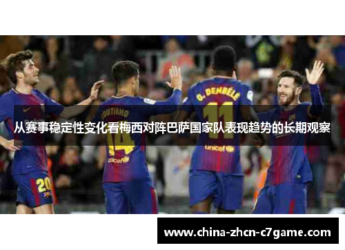 从赛事稳定性变化看梅西对阵巴萨国家队表现趋势的长期观察 从赛事稳定性变化看梅西对阵巴萨国家队表现趋势的长期观察