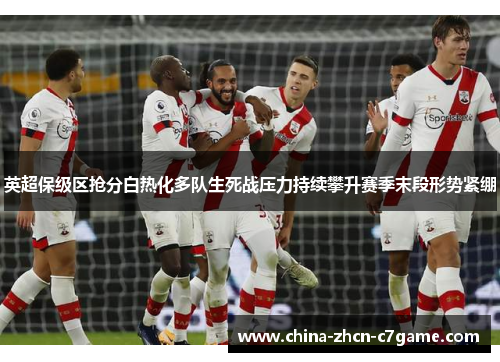 英超保级区抢分白热化多队生死战压力持续攀升赛季末段形势紧绷