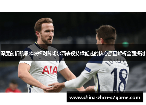 深度剖析凯恩欧联杯对阵切尔西表现持续低迷的核心原因解析全面探讨