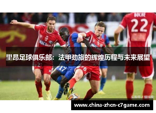 里昂足球俱乐部：法甲劲旅的辉煌历程与未来展望