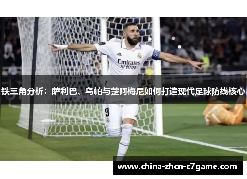 铁三角分析：萨利巴、乌帕与楚阿梅尼如何打造现代足球防线核心