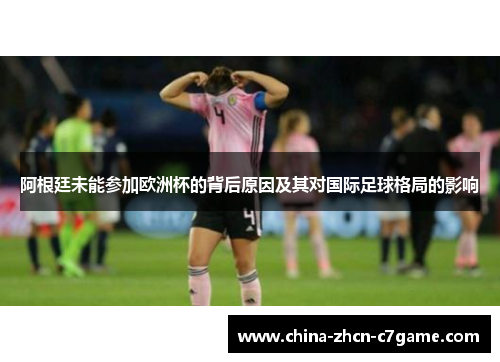 阿根廷未能参加欧洲杯的背后原因及其对国际足球格局的影响 阿根廷未能参加欧洲杯的背后原因及其对国际足球格局的影响