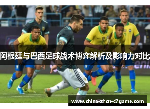 阿根廷与巴西足球战术博弈解析及影响力对比 阿根廷与巴西足球战术博弈解析及影响力对比