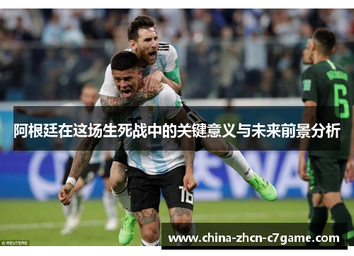 阿根廷在这场生死战中的关键意义与未来前景分析 阿根廷在这场生死战中的关键意义与未来前景分析