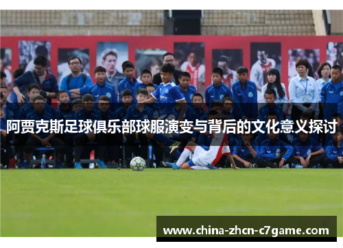 阿贾克斯足球俱乐部球服演变与背后的文化意义探讨 阿贾克斯足球俱乐部球服演变与背后的文化意义探讨