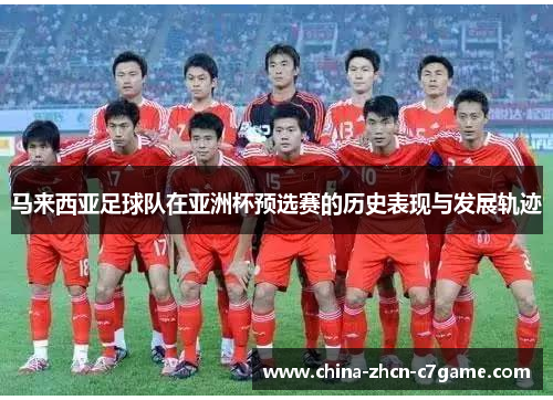 马来西亚足球队在亚洲杯预选赛的历史表现与发展轨迹 马来西亚足球队在亚洲杯预选赛的历史表现与发展轨迹