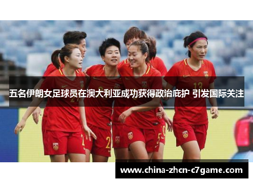 五名伊朗女足球员在澳大利亚成功获得政治庇护 引发国际关注