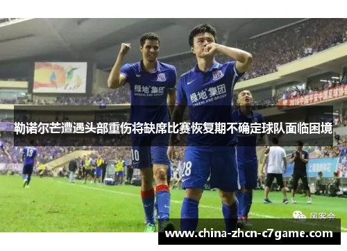 勒诺尔芒遭遇头部重伤将缺席比赛恢复期不确定球队面临困境 勒诺尔芒遭遇头部重伤将缺席比赛恢复期不确定球队面临困境