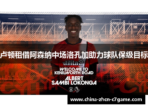 卢顿租借阿森纳中场洛孔加助力球队保级目标