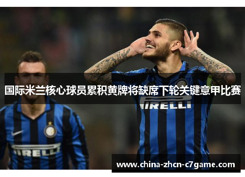 国际米兰核心球员累积黄牌将缺席下轮关键意甲比赛 国际米兰核心球员累积黄牌将缺席下轮关键意甲比赛