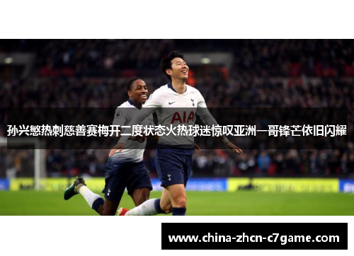 孙兴慜热刺慈善赛梅开二度状态火热球迷惊叹亚洲一哥锋芒依旧闪耀