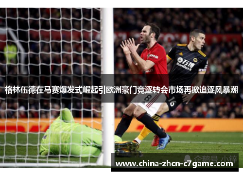 格林伍德在马赛爆发式崛起引欧洲豪门竞逐转会市场再掀追逐风暴潮