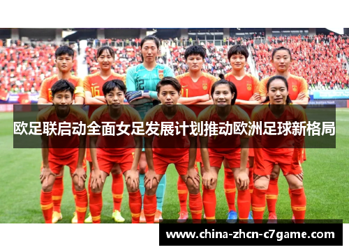 欧足联启动全面女足发展计划推动欧洲足球新格局 欧足联启动全面女足发展计划推动欧洲足球新格局