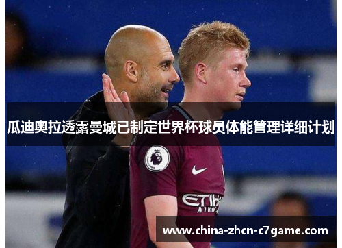 瓜迪奥拉透露曼城已制定世界杯球员体能管理详细计划 瓜迪奥拉透露曼城已制定世界杯球员体能管理详细计划