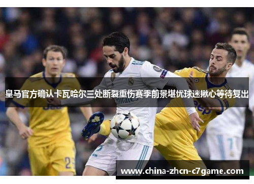 皇马官方确认卡瓦哈尔三处断裂重伤赛季前景堪忧球迷揪心等待复出 皇马官方确认卡瓦哈尔三处断裂重伤赛季前景堪忧球迷揪心等待复出
