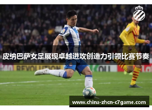 皮纳巴萨女足展现卓越进攻创造力引领比赛节奏 皮纳巴萨女足展现卓越进攻创造力引领比赛节奏