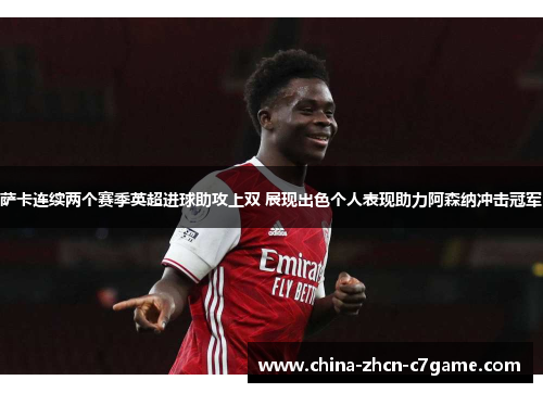 萨卡连续两个赛季英超进球助攻上双 展现出色个人表现助力阿森纳冲击冠军 萨卡连续两个赛季英超进球助攻上双 展现出色个人表现助力阿森纳冲击冠军