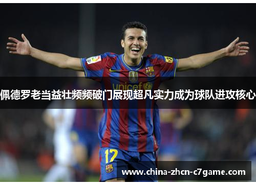 佩德罗老当益壮频频破门展现超凡实力成为球队进攻核心 佩德罗老当益壮频频破门展现超凡实力成为球队进攻核心