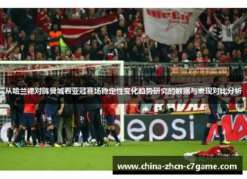 从哈兰德对阵曼城看亚冠赛场稳定性变化趋势研究的数据与表现对比分析 从哈兰德对阵曼城看亚冠赛场稳定性变化趋势研究的数据与表现对比分析