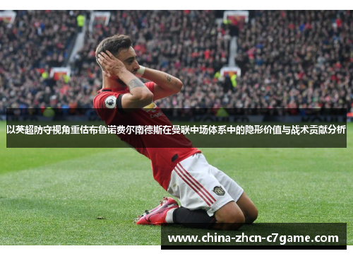 以英超防守视角重估布鲁诺费尔南德斯在曼联中场体系中的隐形价值与战术贡献分析 以英超防守视角重估布鲁诺费尔南德斯在曼联中场体系中的隐形价值与战术贡献分析