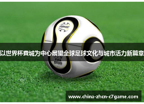 以世界杯費城为中心展望全球足球文化与城市活力新篇章 以世界杯費城为中心展望全球足球文化与城市活力新篇章