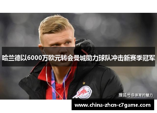 哈兰德以6000万欧元转会曼城助力球队冲击新赛季冠军 哈兰德以6000万欧元转会曼城助力球队冲击新赛季冠军