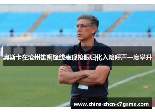 奥斯卡在沧州雄狮锋线表现抢眼归化入籍呼声一度攀升 奥斯卡在沧州雄狮锋线表现抢眼归化入籍呼声一度攀升