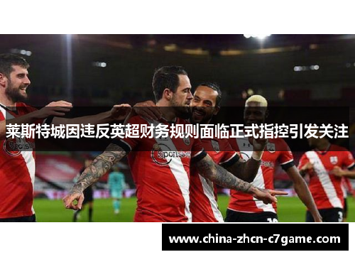 莱斯特城因违反英超财务规则面临正式指控引发关注